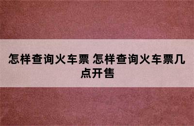 怎样查询火车票 怎样查询火车票几点开售